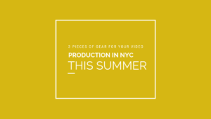 3 Pieces of Gear for Your Video Production In NYC this Summer