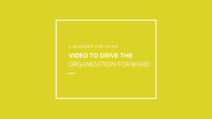 A Roadmap for Using Video to Drive the Organization Forward