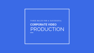 Three Rules for a Successful Corporate Video Production