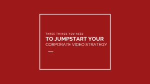 Three things you need to jumpstart your corporate video strategy